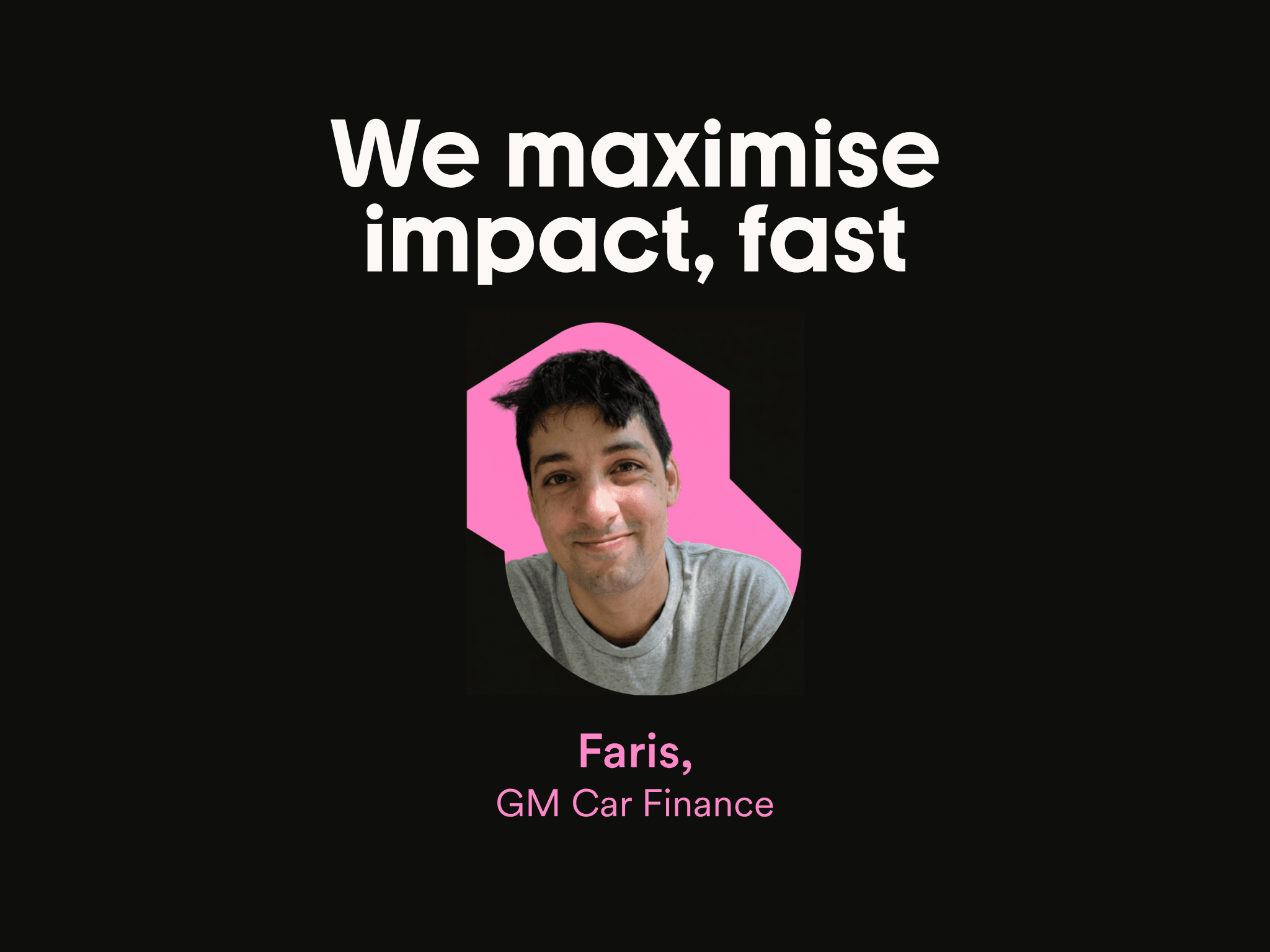 We maximise impact, fast
